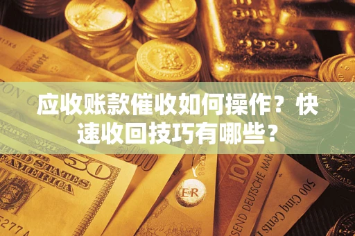 北京应收账款催收如何操作？快速收回技巧有哪些？